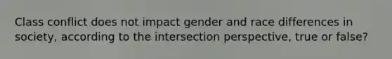 Class conflict does not impact gender and race differences in society, according to the intersection perspective, true or false?