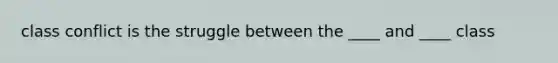 class conflict is the struggle between the ____ and ____ class