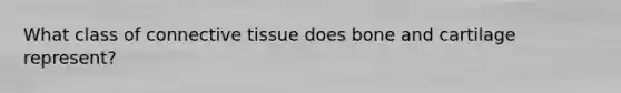 What class of connective tissue does bone and cartilage represent?