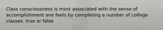 Class consciousness is most associated with the sense of accomplishment one feels by completing a number of college classes. true or false