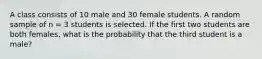 A class consists of 10 male and 30 female students. A random sample of n = 3 students is selected. If the first two students are both females, what is the probability that the third student is a male?​