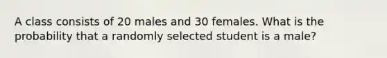 A class consists of 20 males and 30 females. What is the probability that a randomly selected student is a male?