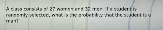 A class consists of 27 women and 32 men. If a student is randomly selected, what is the probability that the student is a man?