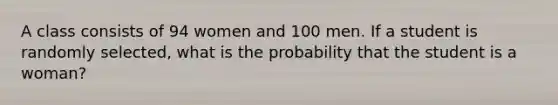 A class consists of 94 women and 100 men. If a student is randomly selected, what is the probability that the student is a woman?