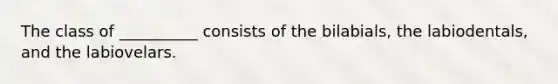 The class of __________ consists of the bilabials, the labiodentals, and the labiovelars.