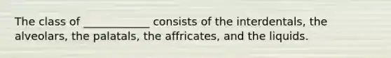 The class of ____________ consists of the interdentals, the alveolars, the palatals, the affricates, and the liquids.