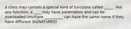 a class may contain a special kind of functions called _____. like any function, a ____ may have parameters and can be overloaded (multiple __________ can have the same name if they have different SIGNATURES)