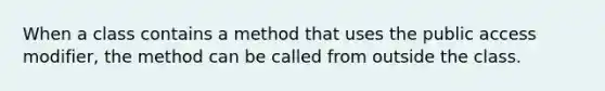 When a class contains a method that uses the public access modifier, the method can be called from outside the class.