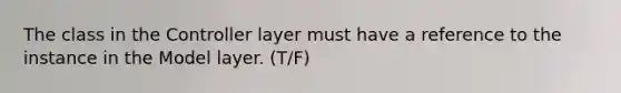 The class in the Controller layer must have a reference to the instance in the Model layer. (T/F)