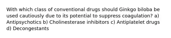 With which class of conventional drugs should Ginkgo biloba be used cautiously due to its potential to suppress coagulation? a) Antipsychotics b) Cholinesterase inhibitors c) Antiplatelet drugs d) Decongestants