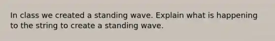 In class we created a standing wave. Explain what is happening to the string to create a standing wave.