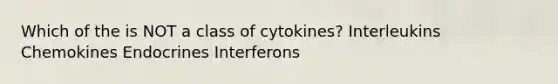 Which of the is NOT a class of cytokines? Interleukins Chemokines Endocrines Interferons