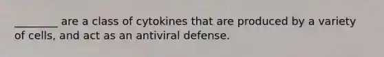 ________ are a class of cytokines that are produced by a variety of cells, and act as an antiviral defense.