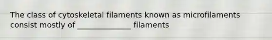 The class of cytoskeletal filaments known as microfilaments consist mostly of ______________ filaments