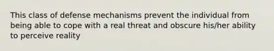 This class of defense mechanisms prevent the individual from being able to cope with a real threat and obscure his/her ability to perceive reality