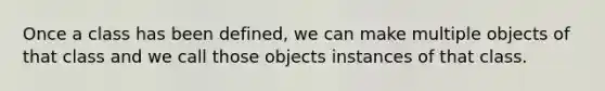 Once a class has been defined, we can make multiple objects of that class and we call those objects instances of that class.