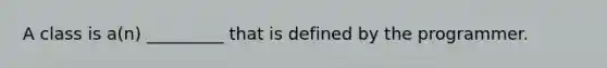 A class is a(n) _________ that is defined by the programmer.