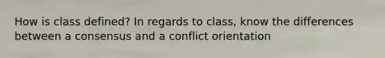 How is class defined? In regards to class, know the differences between a consensus and a conflict orientation