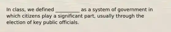 In class, we defined __________ as a system of government in which citizens play a significant part, usually through the election of key public officials.