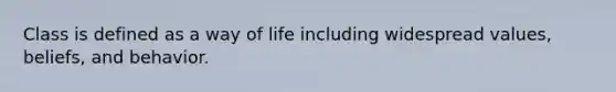 Class is defined as a way of life including widespread values, beliefs, and behavior.