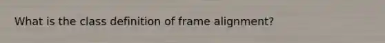 What is the class definition of frame alignment?