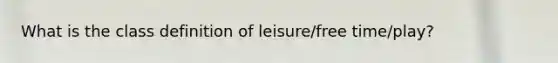 What is the class definition of leisure/free time/play?