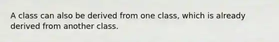 A class can also be derived from one class, which is already derived from another class.