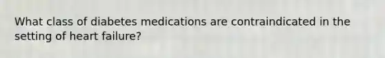 What class of diabetes medications are contraindicated in the setting of heart failure?