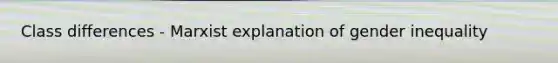 Class differences - Marxist explanation of gender inequality