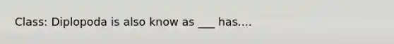 Class: Diplopoda is also know as ___ has....