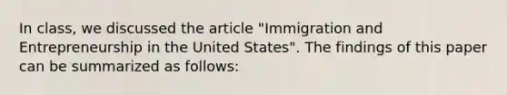 In class, we discussed the article "Immigration and Entrepreneurship in the United States". The findings of this paper can be summarized as follows: