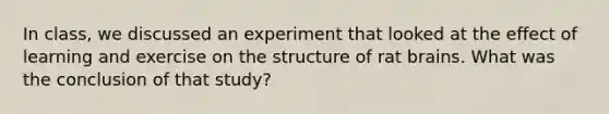 In class, we discussed an experiment that looked at the effect of learning and exercise on the structure of rat brains. What was the conclusion of that study?