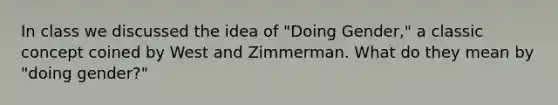 In class we discussed the idea of "Doing Gender," a classic concept coined by West and Zimmerman. What do they mean by "doing gender?"