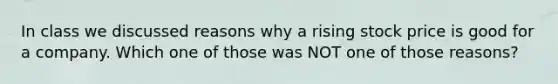 In class we discussed reasons why a rising stock price is good for a company. Which one of those was NOT one of those reasons?