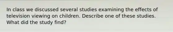 In class we discussed several studies examining the effects of television viewing on children. Describe one of these studies. What did the study find?