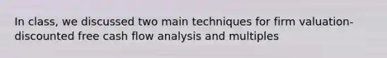 In class, we discussed two main techniques for firm valuation- discounted free cash flow analysis and multiples