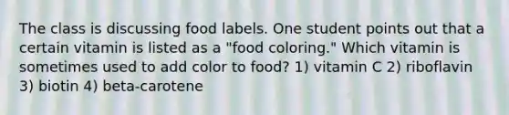 The class is discussing food labels. One student points out that a certain vitamin is listed as a "food coloring." Which vitamin is sometimes used to add color to food? 1) vitamin C 2) riboflavin 3) biotin 4) beta-carotene