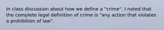 In class discussion about how we define a "crime", I noted that the complete legal definition of crime is "any action that violates a prohibition of law".