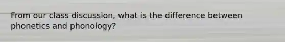 From our class discussion, what is the difference between phonetics and phonology?