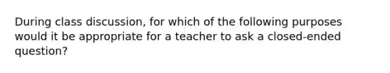 During class discussion, for which of the following purposes would it be appropriate for a teacher to ask a closed-ended question?