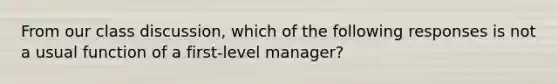 From our class discussion, which of the following responses is not a usual function of a first-level manager?