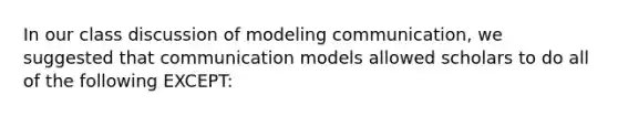 In our class discussion of modeling communication, we suggested that communication models allowed scholars to do all of the following EXCEPT: