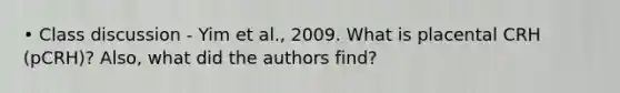 • Class discussion - Yim et al., 2009. What is placental CRH (pCRH)? Also, what did the authors find?