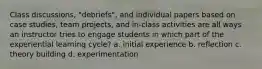 Class discussions, "debriefs", and individual papers based on case studies, team projects, and in-class activities are all ways an instructor tries to engage students in which part of the experiential learning cycle? a. initial experience b. reflection c. theory building d. experimentation