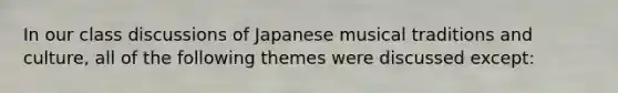 In our class discussions of Japanese musical traditions and culture, all of the following themes were discussed except: