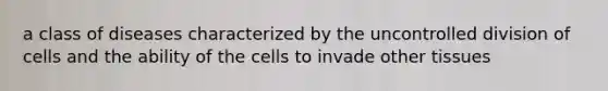 a class of diseases characterized by the uncontrolled division of cells and the ability of the cells to invade other tissues