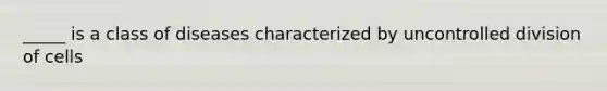 _____ is a class of diseases characterized by uncontrolled division of cells