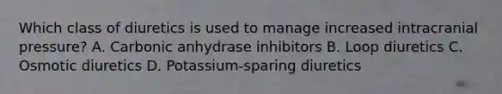 Which class of diuretics is used to manage increased intracranial pressure? A. Carbonic anhydrase inhibitors B. Loop diuretics C. Osmotic diuretics D. Potassium-sparing diuretics