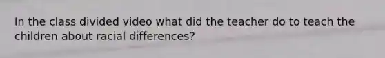 In the class divided video what did the teacher do to teach the children about racial differences?