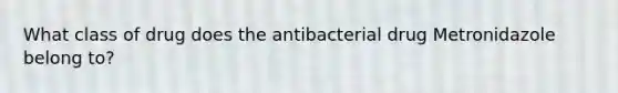 What class of drug does the antibacterial drug Metronidazole belong to?